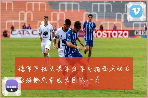 德保罗社交媒体分享与梅西庆祝合影感慨荣幸成为团队一员