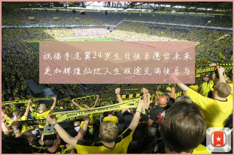 祝福李虎翼24岁生日快乐愿你未来更加辉煌灿烂人生旅途充满快乐与成功