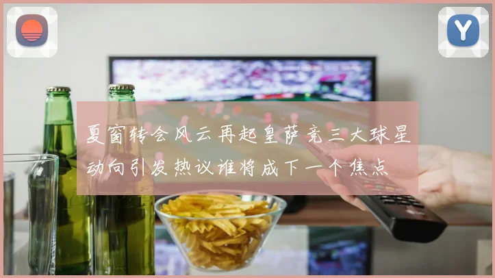 夏窗转会风云再起皇萨竞三大球星动向引发热议谁将成下一个焦点