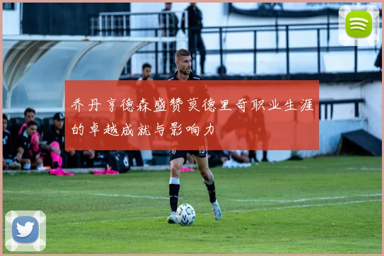 乔丹亨德森盛赞莫德里奇职业生涯的卓越成就与影响力