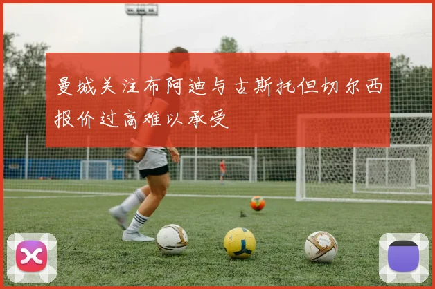 曼城关注布阿迪与古斯托但切尔西报价过高难以承受