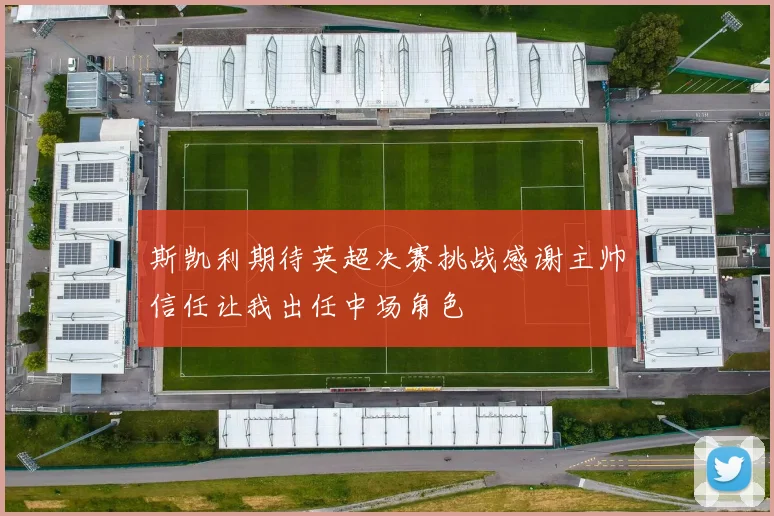 斯凯利期待英超决赛挑战感谢主帅信任让我出任中场角色