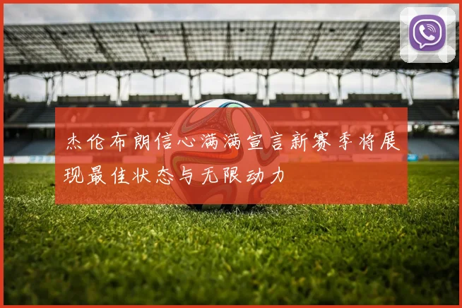 杰伦布朗信心满满宣言新赛季将展现最佳状态与无限动力