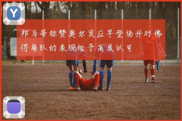邦马蒂称赞奥尔莫应早登场并对佛得角队的表现给予高度认可