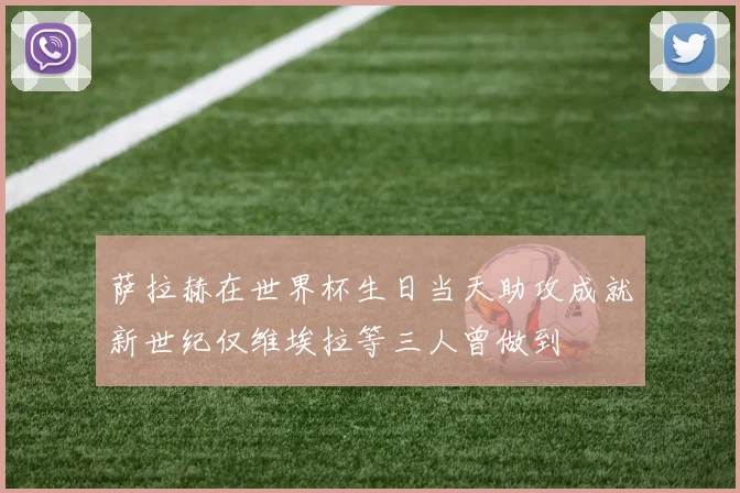 萨拉赫在世界杯生日当天助攻成就新世纪仅维埃拉等三人曾做到