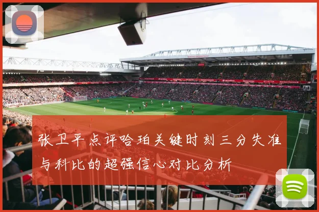 张卫平点评哈珀关键时刻三分失准与科比的超强信心对比分析