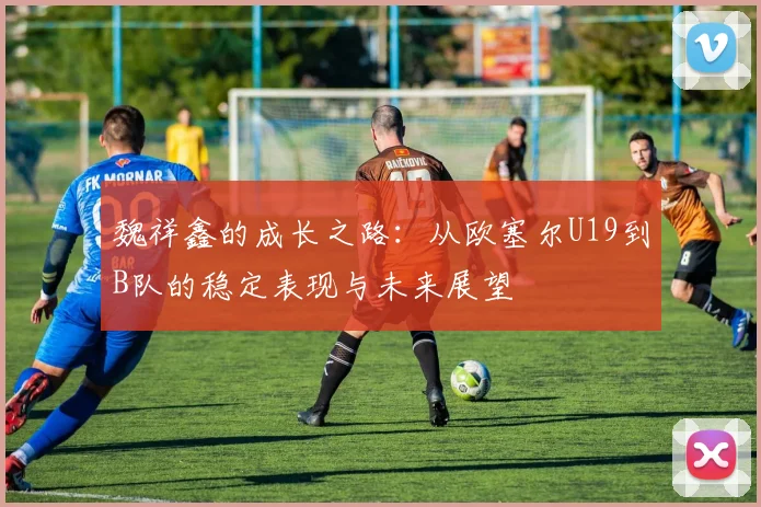 魏祥鑫的成长之路：从欧塞尔U19到B队的稳定表现与未来展望