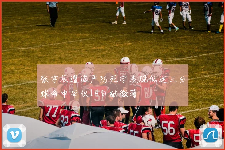 张宇辰遭遇严防死守表现低迷三分球命中率仅14贡献微薄