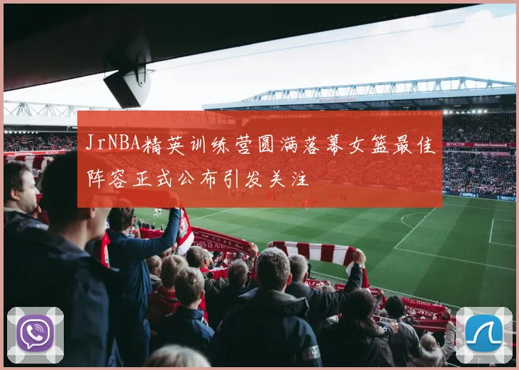 JrNBA精英训练营圆满落幕女篮最佳阵容正式公布引发关注