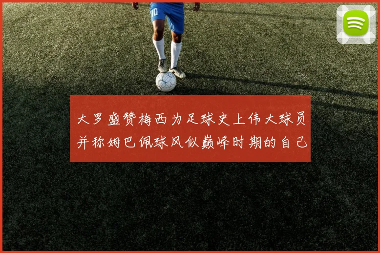 大罗盛赞梅西为足球史上伟大球员并称姆巴佩球风似巅峰时期的自己