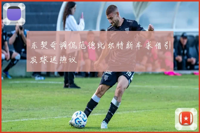 东契奇调侃范德比尔特新车求借引发球迷热议