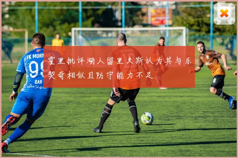 霍里批评湖人留里夫斯认为其与东契奇相似且防守能力不足