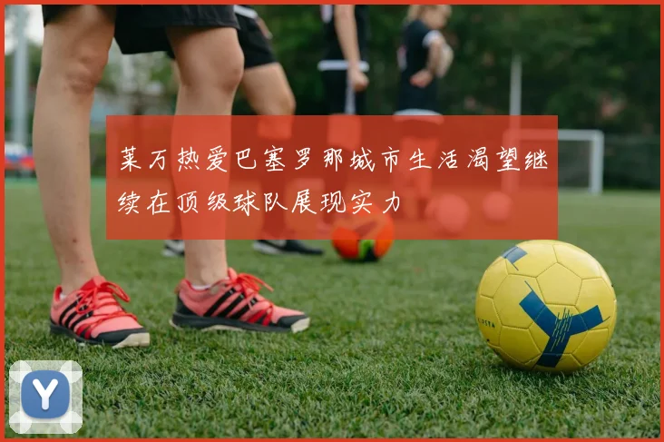 莱万热爱巴塞罗那城市生活渴望继续在顶级球队展现实力