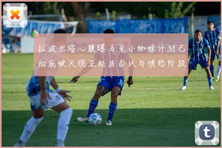 拉波尔塔心腹曝马竞小蜘蛛计划已彻底破灭现正经历否认与愤怒阶段