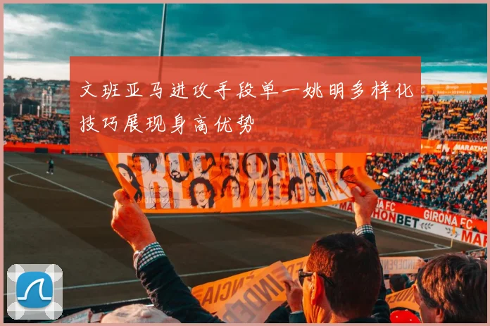 文班亚马进攻手段单一姚明多样化技巧展现身高优势