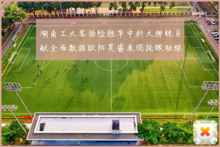 湖南工大客场险胜华中科大柳锐贡献全面数据欧阳昊睿表现抢眼助球队取胜